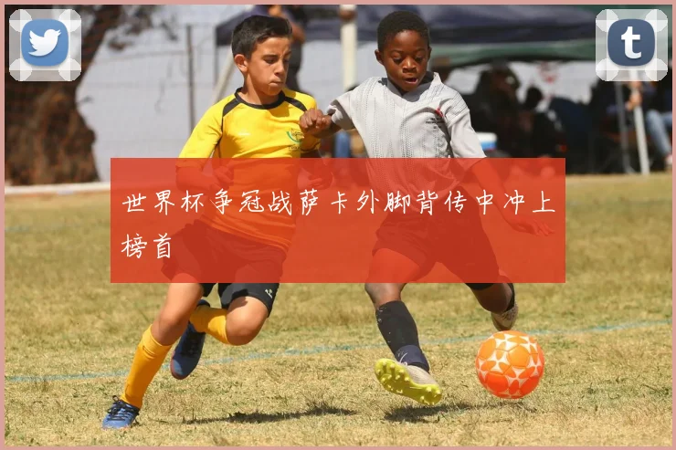 世界杯争冠战萨卡外脚背传中冲上榜首