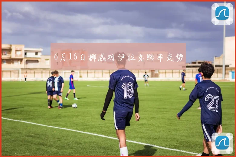 6月16日挪威对伊拉克赔率走势