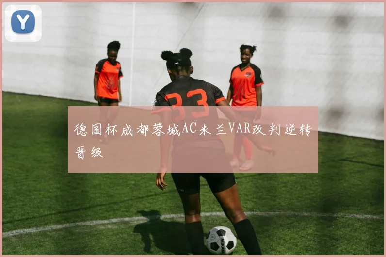 德国杯成都蓉城AC米兰VAR改判逆转晋级