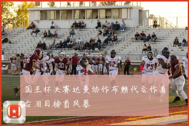 国王杯决赛达曼协作布赖代合作看台泪目榜首风暴