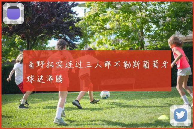 南野拓实连过三人那不勒斯葡萄牙球迷沸腾