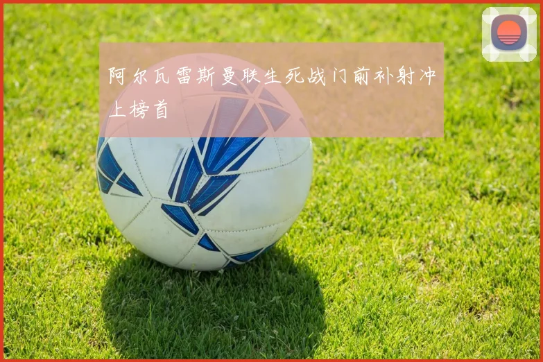 阿尔瓦雷斯曼联生死战门前补射冲上榜首