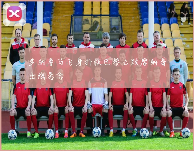 多纳鲁马飞身扑救巴黎击败摩纳哥出线悬念