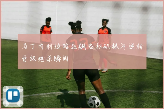 马丁内利边路狂飙洛杉矶银河逆转晋级绝杀瞬间