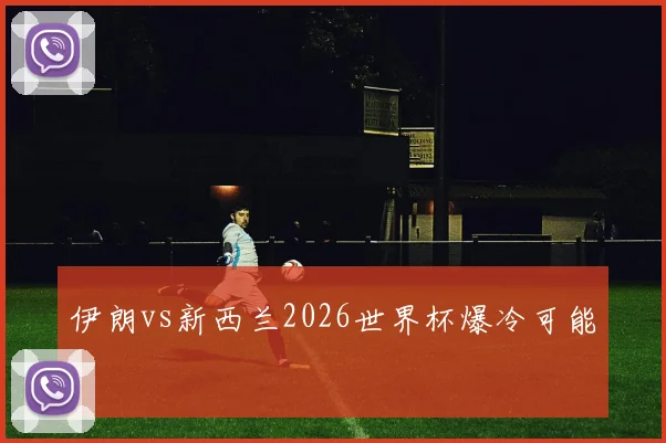 伊朗vs新西兰2026世界杯爆冷可能