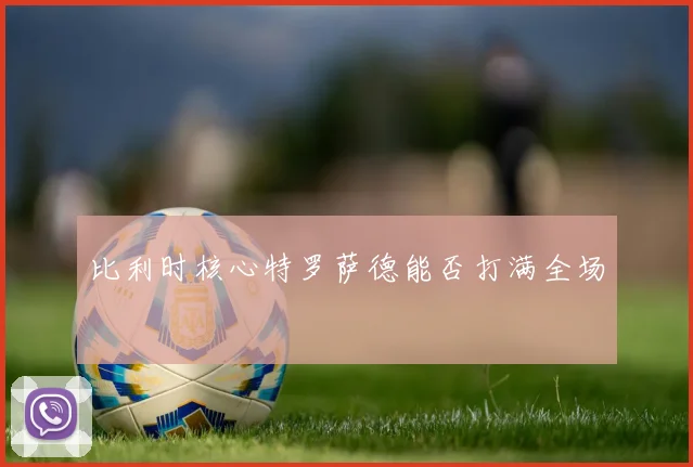 比利时核心特罗萨德能否打满全场