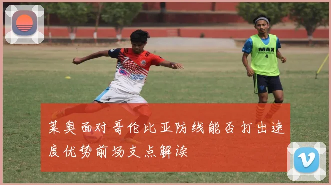 莱奥面对哥伦比亚防线能否打出速度优势前场支点解读