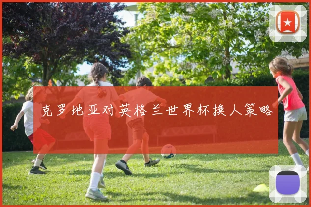 克罗地亚对英格兰世界杯换人策略