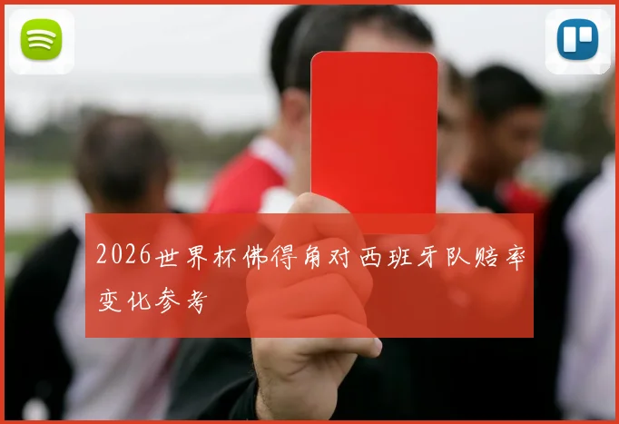 2026世界杯佛得角对西班牙队赔率变化参考