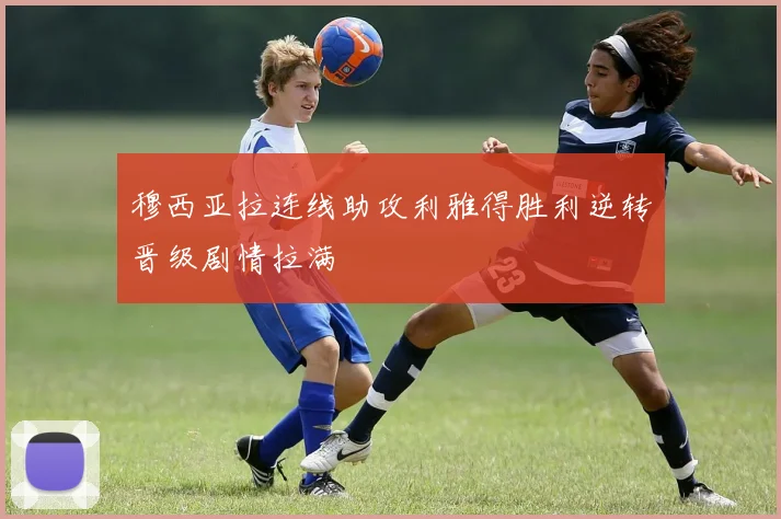 穆西亚拉连线助攻利雅得胜利逆转晋级剧情拉满