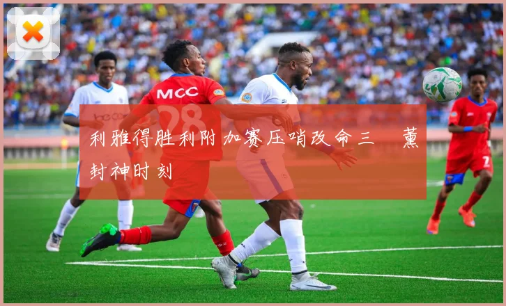 利雅得胜利附加赛压哨改命三笘薰封神时刻