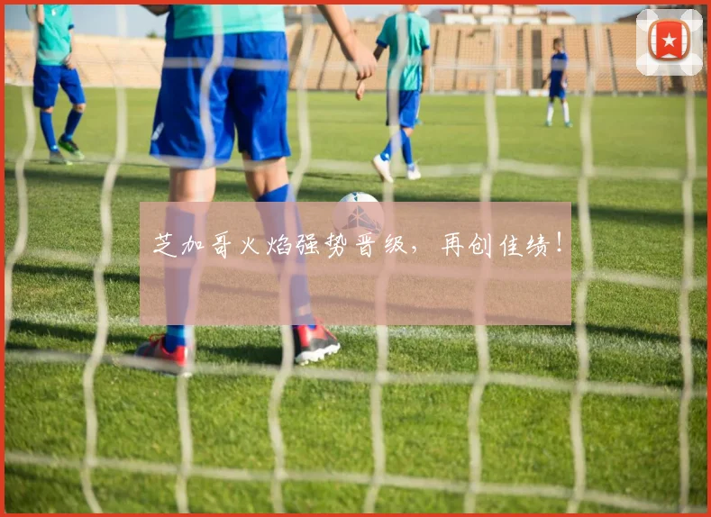 安博体育app下载 - 芝加哥火焰强势晋级，再创佳绩！