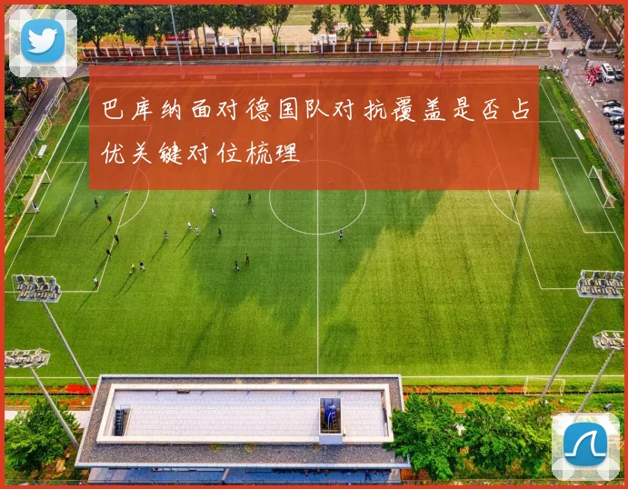 巴库纳面对德国队对抗覆盖是否占优关键对位梳理