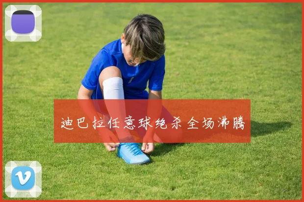 安博体育app下载 - 迪巴拉任意球绝杀全场沸腾