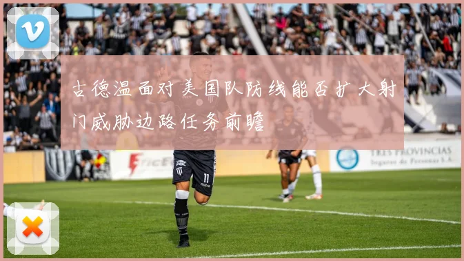 古德温面对美国队防线能否扩大射门威胁边路任务前瞻