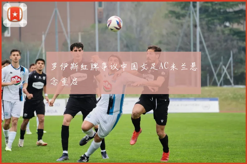 罗伊斯红牌争议中国女足AC米兰悬念重启