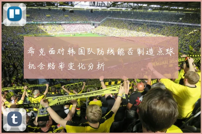希克面对韩国队防线能否制造点球机会赔率变化分析