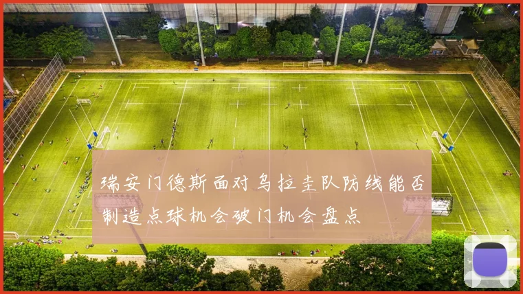瑞安门德斯面对乌拉圭队防线能否制造点球机会破门机会盘点