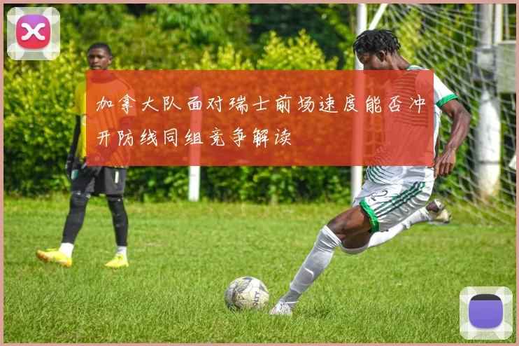 加拿大队面对瑞士前场速度能否冲开防线同组竞争解读