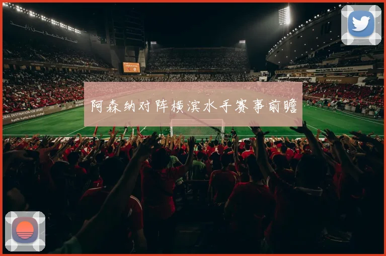 安博体育app下载 - 阿森纳对阵横滨水手赛事前瞻
