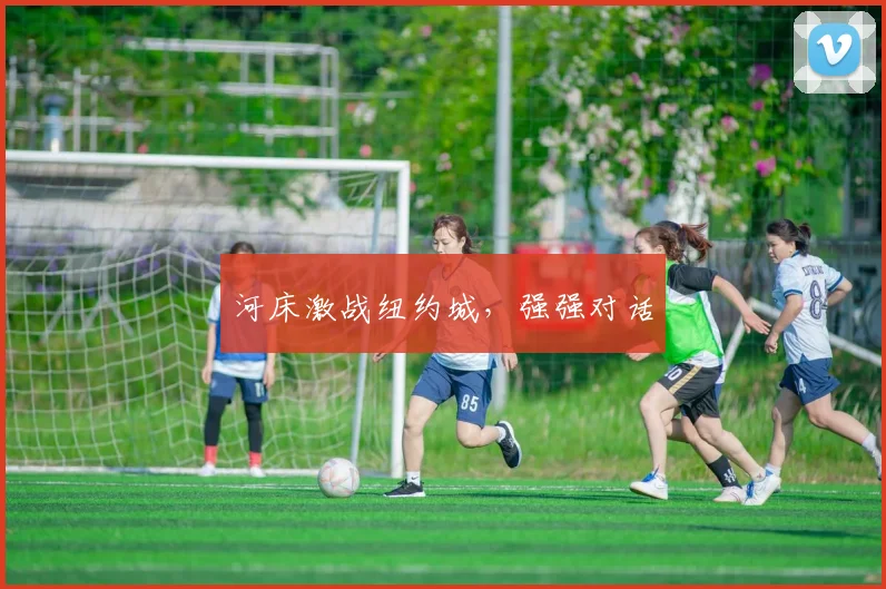 安博体育app下载 - 河床激战纽约城，强强对话
