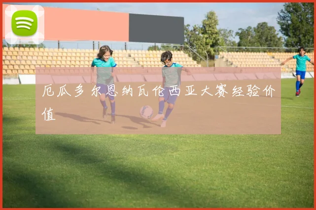 厄瓜多尔恩纳瓦伦西亚大赛经验价值