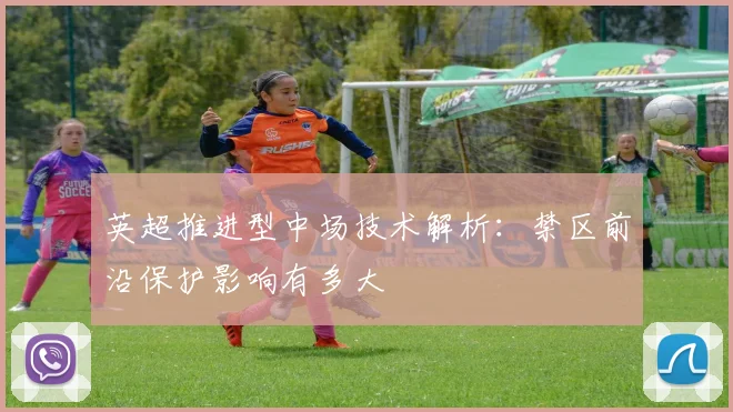 英超推进型中场技术解析：禁区前沿保护影响有多大