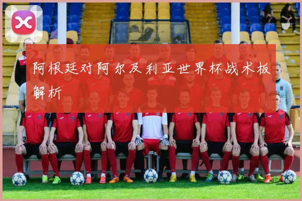 阿根廷对阿尔及利亚世界杯战术板解析