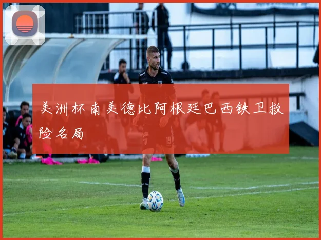 美洲杯南美德比阿根廷巴西铁卫救险名局