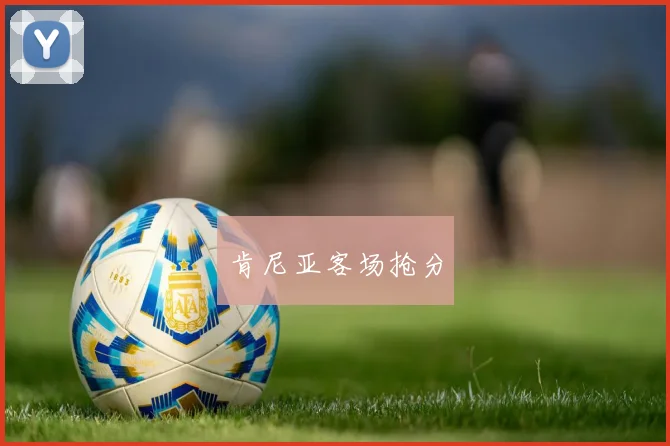 安博体育app下载 - 肯尼亚客场抢分