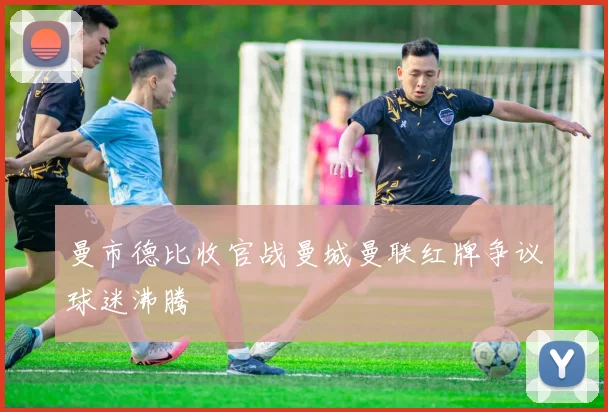 曼市德比收官战曼城曼联红牌争议球迷沸腾