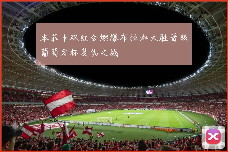 本菲卡双红会燃爆布拉加大胜晋级葡萄牙杯复仇之战