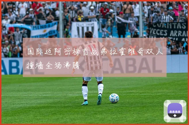 国际迈阿密榜首战弗拉霍维奇双人撞墙全场沸腾