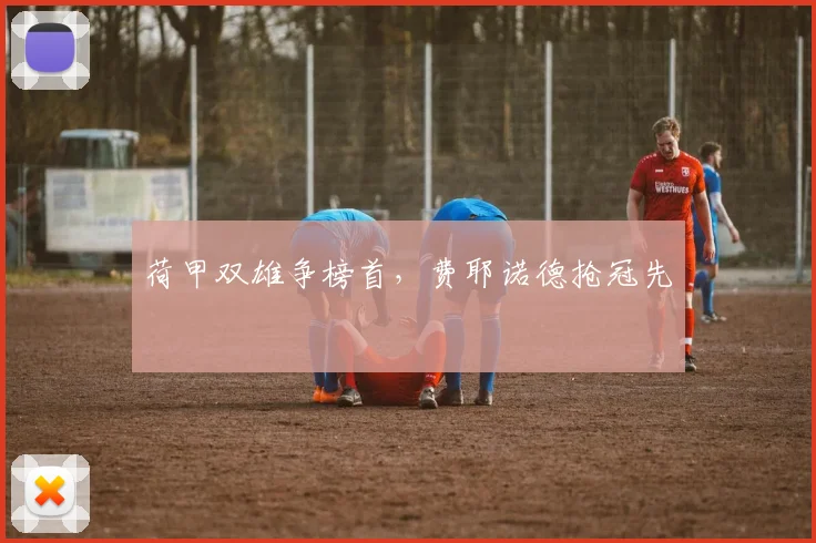 荷甲双雄争榜首，费耶诺德抢冠先