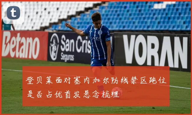 登贝莱面对塞内加尔防线禁区跑位是否占优首发悬念梳理