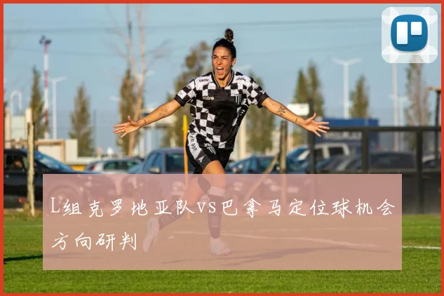 L组克罗地亚队vs巴拿马定位球机会方向研判