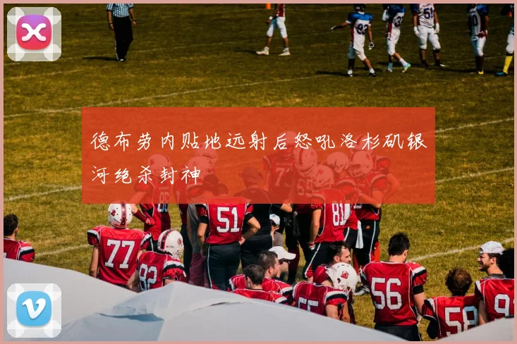 德布劳内贴地远射后怒吼洛杉矶银河绝杀封神