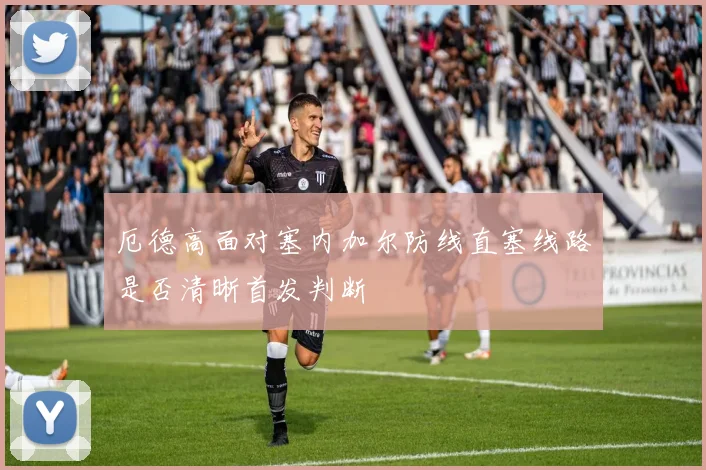 厄德高面对塞内加尔防线直塞线路是否清晰首发判断