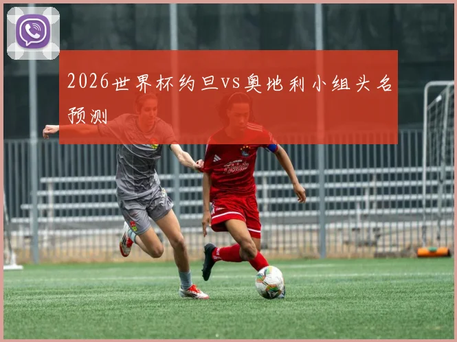 2026世界杯约旦vs奥地利小组头名预测