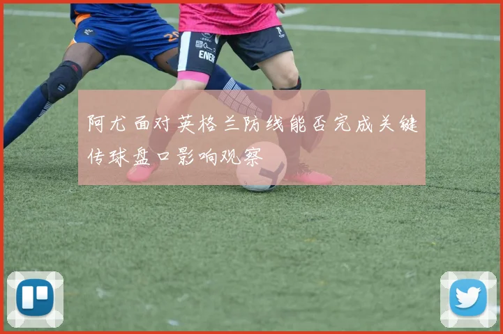 阿尤面对英格兰防线能否完成关键传球盘口影响观察