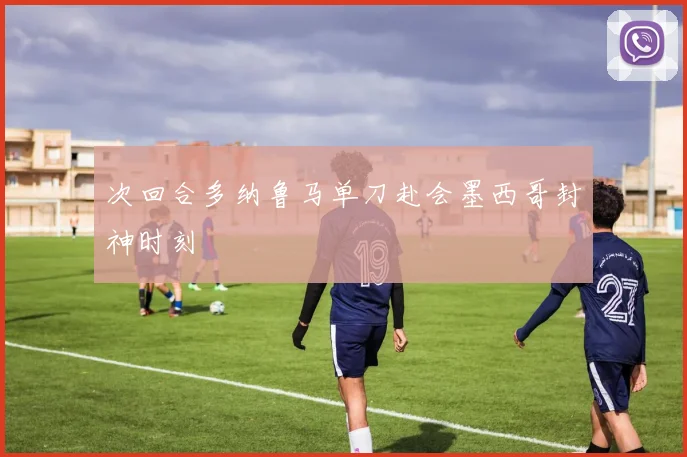 次回合多纳鲁马单刀赴会墨西哥封神时刻
