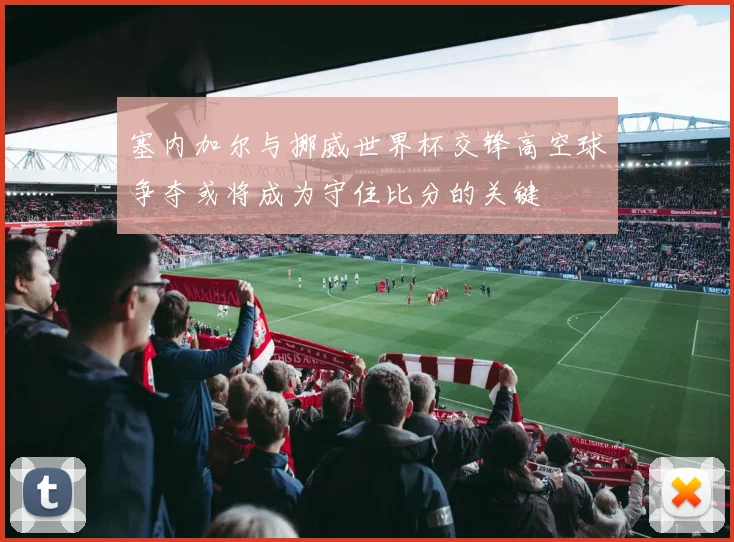 塞内加尔与挪威世界杯交锋高空球争夺或将成为守住比分的关键