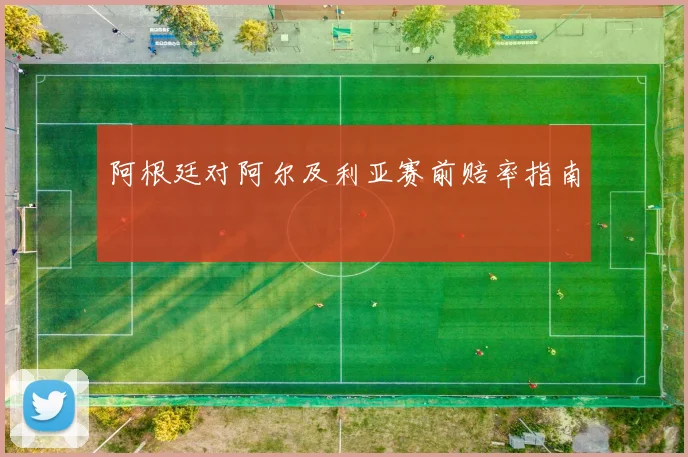 阿根廷对阿尔及利亚赛前赔率指南