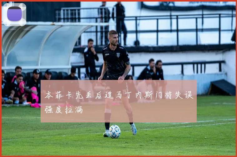 本菲卡先丢后追马丁内斯门将失误强度拉满