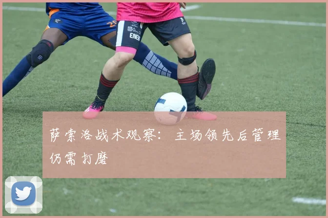 萨索洛战术观察：主场领先后管理仍需打磨