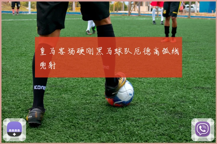 皇马客场硬刚黑马球队厄德高弧线兜射