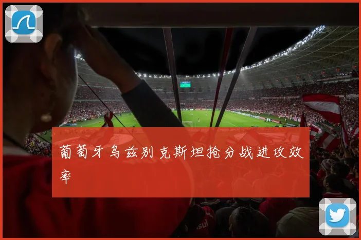葡萄牙乌兹别克斯坦抢分战进攻效率