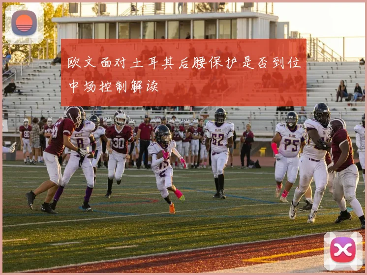 欧文面对土耳其后腰保护是否到位中场控制解读