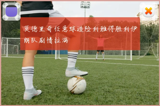 莫德里奇任意球造险利雅得胜利伊朗队剧情拉满