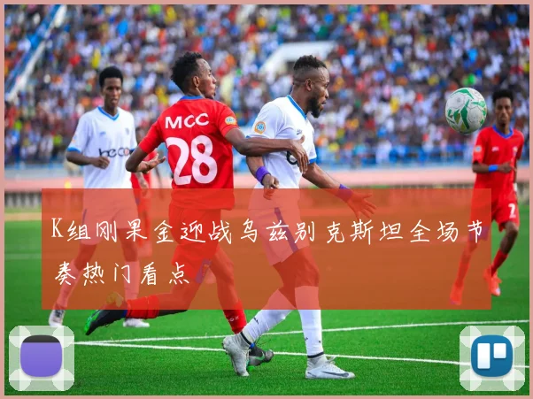 K组刚果金迎战乌兹别克斯坦全场节奏热门看点